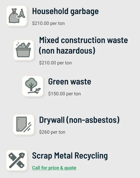 Disposal fees: household garbage $210/ton, mixed construction waste $210/ton, green waste $150/ton, drywall $260/ton, scrap metal recycling call for quote